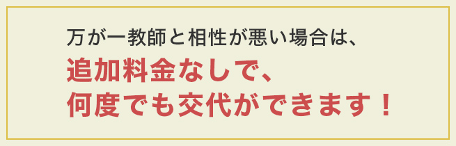 万が一教師と相性が悪い場合は、追加料金なしで、何度でも交代ができます！