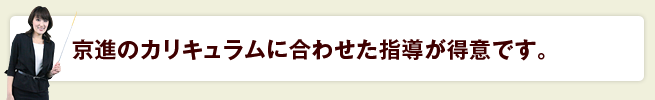 京進のカリキュラム<br>に合わせた指導が得意です