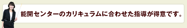 能開センターのカリキュラム<br>に合わせた指導が得意です