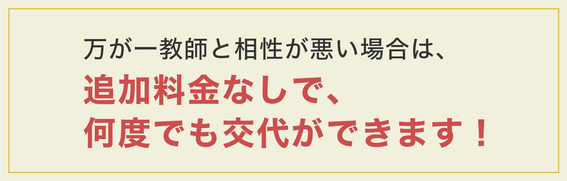 万が一教師と相性が悪い場合は、追加料金なしで、何度でも交代ができます！