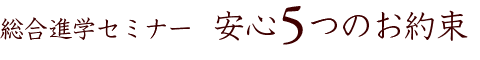 総合進学セミナー　安心5つのお約束