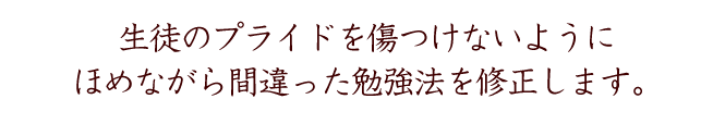 生徒のプライドを傷つけないように
ほめながら間違った勉強法を修正します。