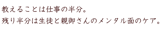 教えることは仕事の半分。残り半分は生徒と親御さんのメンタル面のケア。