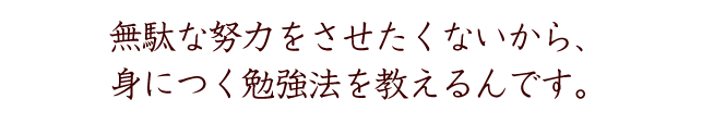 無駄な努力をさせたくないから、身につく勉強法を教えるんです。