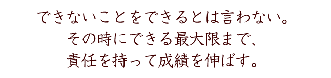 できないことをできるとは言わない。その時できる最大限まで、責任を持って成績を伸ばす。