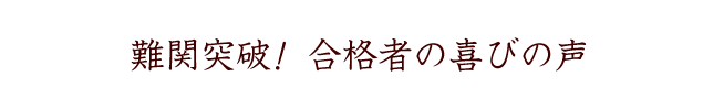 難関突破！　合格者の喜びの声